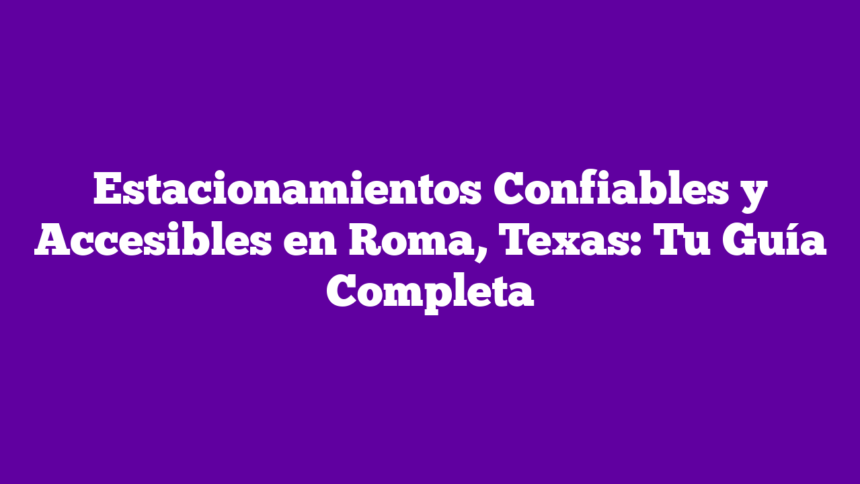 Imagen de Estacionamientos Confiables y Accesibles en Roma, Texas: Tu Guía Completa Estacionamientos Confiables y Accesibles en Roma, Texas: Tu Guía Completa