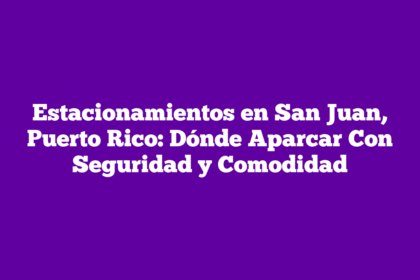 Estacionamientos en San Juan, Puerto Rico: Dónde Aparcar Con Seguridad y Comodidad