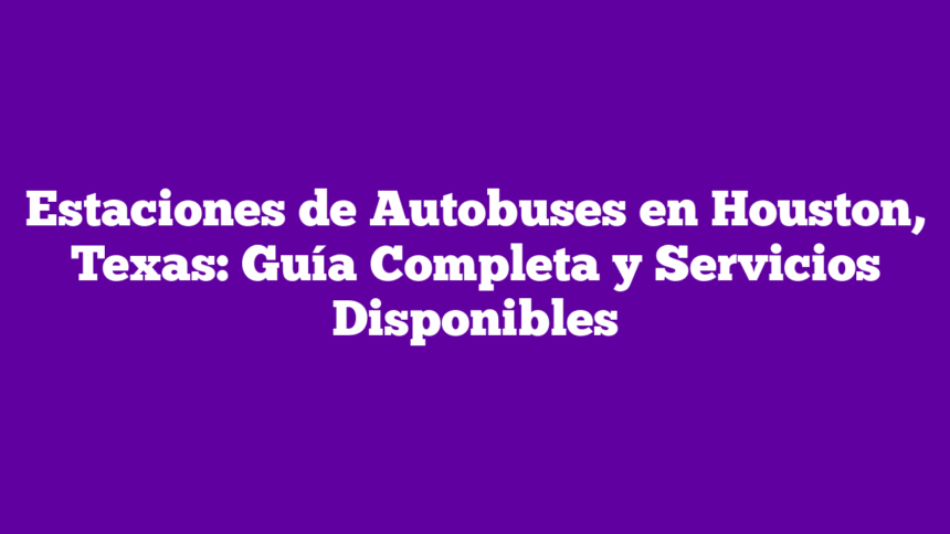 Estaciones de Autobuses en Houston, Texas: Guía Completa y Servicios Disponibles