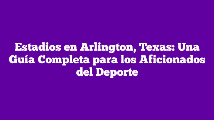 Estadios en Arlington, Texas: Una Guía Completa para los Aficionados del Deporte