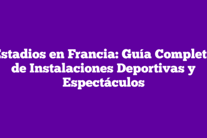 Estadios en Francia: Guía Completa de Instalaciones Deportivas y Espectáculos