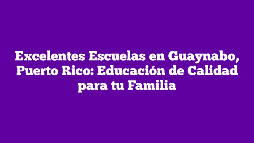 Excelentes Escuelas en Guaynabo, Puerto Rico: Educación de Calidad para tu Familia