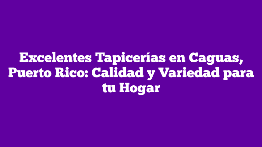 Excelentes Tapicerías en Caguas, Puerto Rico: Calidad y Variedad para tu Hogar