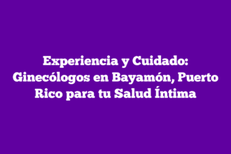 Experiencia y Cuidado: Ginecólogos en Bayamón, Puerto Rico para tu Salud Íntima