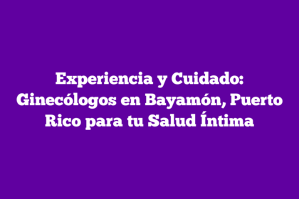 Experiencia y Cuidado: Ginecólogos en Bayamón, Puerto Rico para tu Salud Íntima