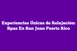 Experiencias Únicas de Relajación: Spas En San Juan Puerto Rico