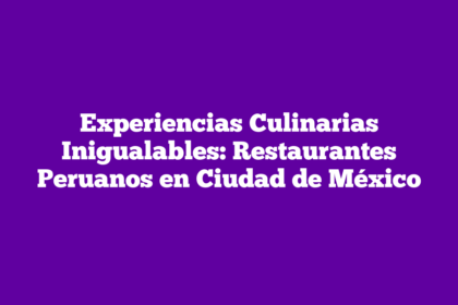 Experiencias Culinarias Inigualables: Restaurantes Peruanos en Ciudad de México