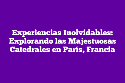 Experiencias Inolvidables: Explorando las Majestuosas Catedrales en París, Francia