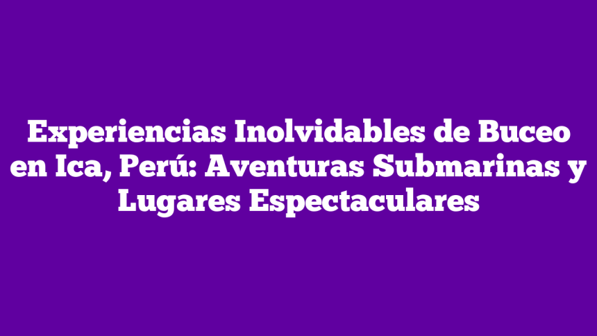 Experiencias Inolvidables de Buceo en Ica, Perú: Aventuras Submarinas y Lugares Espectaculares