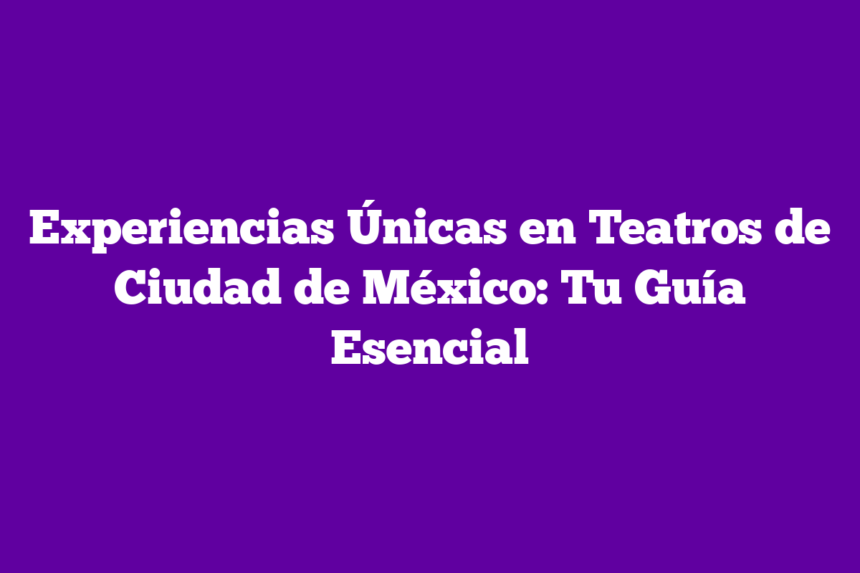 Experiencias Únicas en Teatros de Ciudad de México: Tu Guía Esencial