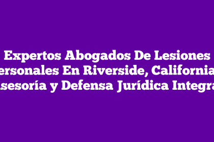 Expertos Abogados De Lesiones Personales En Riverside, California – Asesoría y Defensa Jurídica Integral