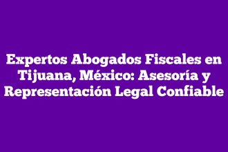 Expertos Abogados Fiscales en Tijuana, México: Asesoría y Representación Legal Confiable