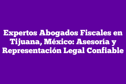 Expertos Abogados Fiscales en Tijuana, México: Asesoría y Representación Legal Confiable