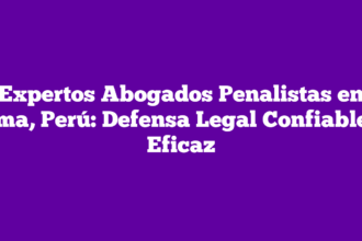 Expertos Abogados Penalistas en Lima, Perú: Defensa Legal Confiable y Eficaz