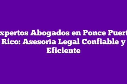 Expertos Abogados en Ponce Puerto Rico: Asesoría Legal Confiable y Eficiente
