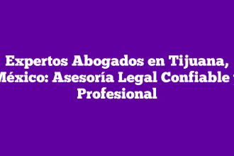 Expertos Abogados en Tijuana, México: Asesoría Legal Confiable y Profesional