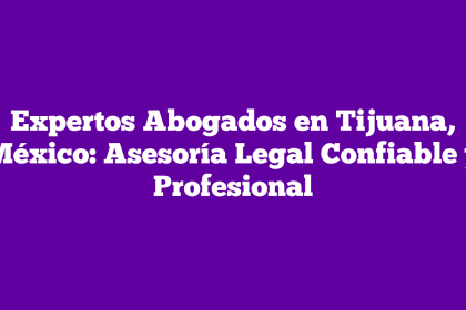Expertos Abogados en Tijuana, México: Asesoría Legal Confiable y Profesional