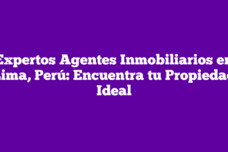 Expertos Agentes Inmobiliarios en Lima, Perú: Encuentra tu Propiedad Ideal