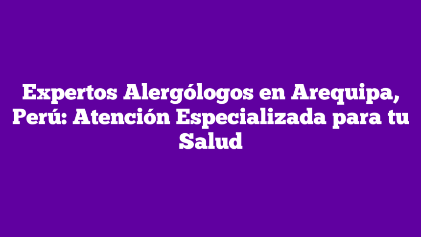 Expertos Alergólogos en Arequipa, Perú: Atención Especializada para tu Salud