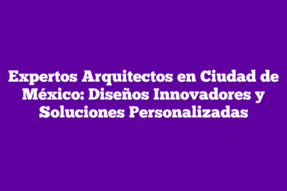 Expertos Arquitectos en Ciudad de México: Diseños Innovadores y Soluciones Personalizadas