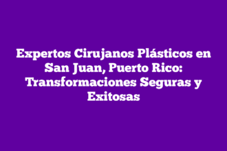 Expertos Cirujanos Plásticos en San Juan, Puerto Rico: Transformaciones Seguras y Exitosas