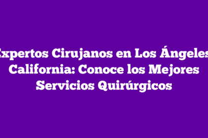 Expertos Cirujanos en Los Ángeles, California: Conoce los Mejores Servicios Quirúrgicos