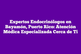 Expertos Endocrinólogos en Bayamón, Puerto Rico: Atención Médica Especializada Cerca de Ti