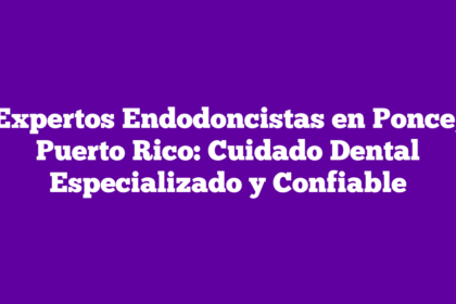 Expertos Endodoncistas en Ponce, Puerto Rico: Cuidado Dental Especializado y Confiable