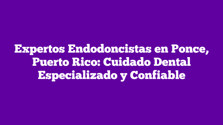 Expertos Endodoncistas en Ponce, Puerto Rico: Cuidado Dental Especializado y Confiable
