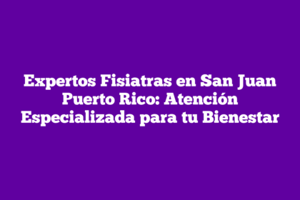 Expertos Fisiatras en San Juan Puerto Rico: Atención Especializada para tu Bienestar