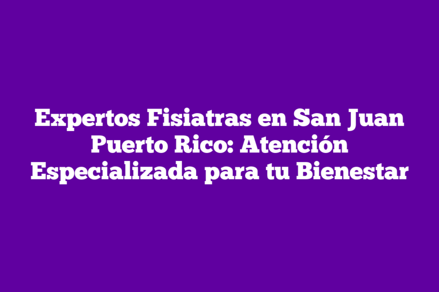 Expertos Fisiatras en San Juan Puerto Rico: Atención Especializada para tu Bienestar