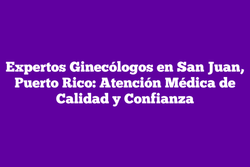 Expertos Ginecólogos en San Juan, Puerto Rico: Atención Médica de Calidad y Confianza