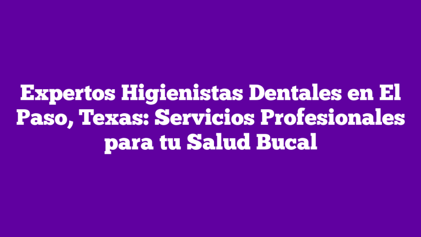 Imagen de Expertos Higienistas Dentales en El Paso, Texas: Servicios Profesionales para tu Salud Bucal Expertos Higienistas Dentales en El Paso, Texas: Servicios Profesionales para tu Salud Bucal