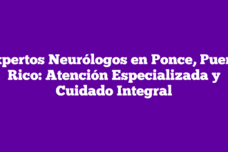 Expertos Neurólogos en Ponce, Puerto Rico: Atención Especializada y Cuidado Integral