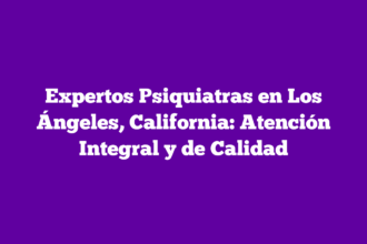 Expertos Psiquiatras en Los Ángeles, California: Atención Integral y de Calidad