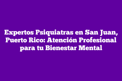 Expertos Psiquiatras en San Juan, Puerto Rico: Atención Profesional para tu Bienestar Mental