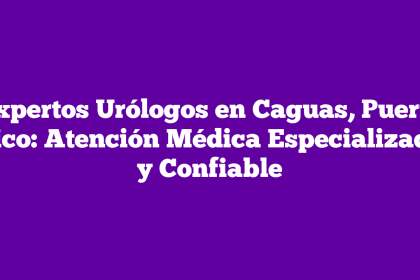 Expertos Urólogos en Caguas, Puerto Rico: Atención Médica Especializada y Confiable