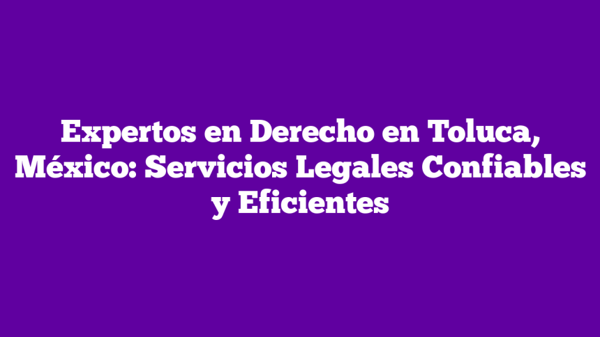 Expertos en Derecho en Toluca, México: Servicios Legales Confiables y Eficientes