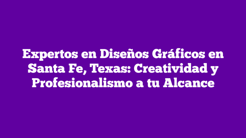Expertos en Diseños Gráficos en Santa Fe, Texas: Creatividad y Profesionalismo a tu Alcance