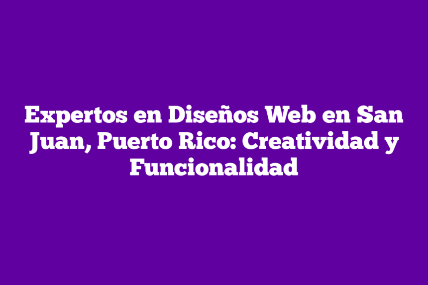 Expertos en Diseños Web en San Juan, Puerto Rico: Creatividad y Funcionalidad