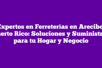 Expertos en Ferreterías en Arecibo, Puerto Rico: Soluciones y Suministros para tu Hogar y Negocio
