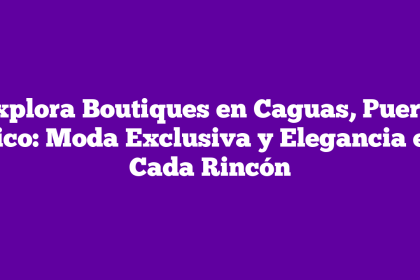 Explora Boutiques en Caguas, Puerto Rico: Moda Exclusiva y Elegancia en Cada Rincón