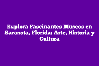 Explora Fascinantes Museos en Sarasota, Florida: Arte, Historia y Cultura
