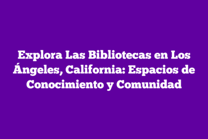 Explora Las Bibliotecas en Los Ángeles, California: Espacios de Conocimiento y Comunidad