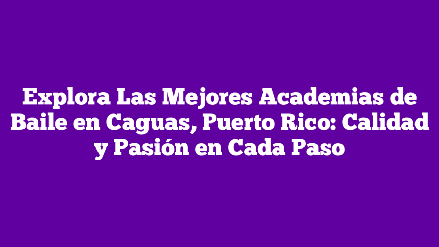 Explora Las Mejores Academias de Baile en Caguas, Puerto Rico: Calidad y Pasión en Cada Paso