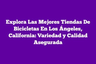Explora Las Mejores Tiendas De Bicicletas En Los Ángeles, California: Variedad y Calidad Asegurada
