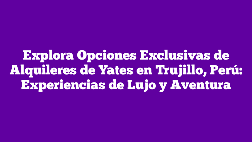 Imagen de Explora Opciones Exclusivas de Alquileres de Yates en Trujillo, Perú: Experiencias de Lujo y Aventura Explora Opciones Exclusivas de Alquileres de Yates en Trujillo, Perú: Experiencias de Lujo y Aventura