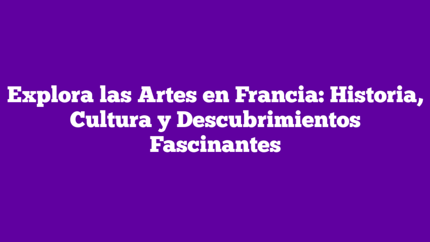 Explora las Artes en Francia: Historia, Cultura y Descubrimientos Fascinantes