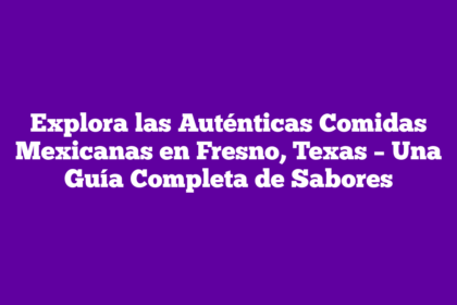 Explora las Auténticas Comidas Mexicanas en Fresno, Texas – Una Guía Completa de Sabores