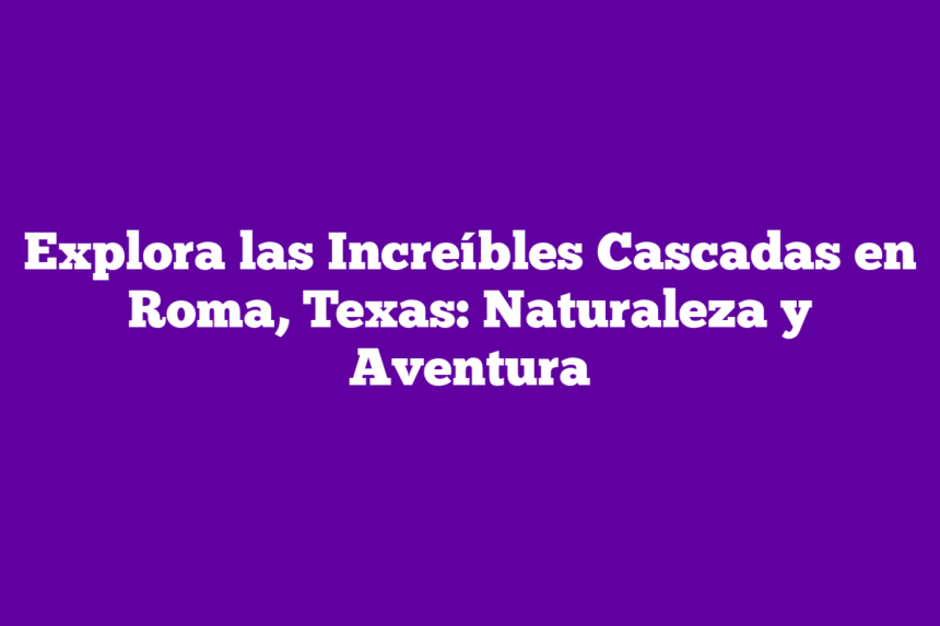 Explora las Increíbles Cascadas en Roma, Texas: Naturaleza y Aventura